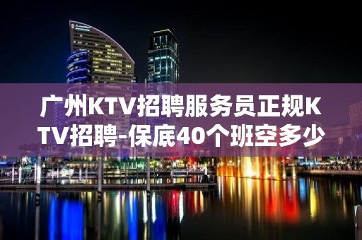 广州KTV招聘服务员正规KTV招聘-保底40个班空多少补多少