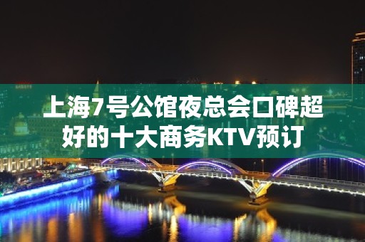 上海7号公馆夜总会口碑超好的十大商务KTV预订