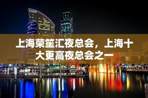 上海荣笙汇夜总会，上海十大更高夜总会之一