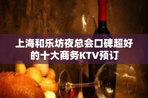 上海和乐坊夜总会口碑超好的十大商务KTV预订