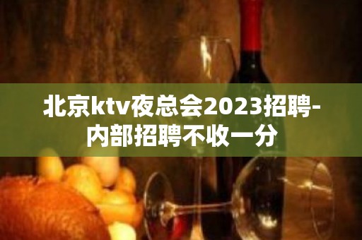 北京ktv夜总会2023招聘-内部招聘不收一分