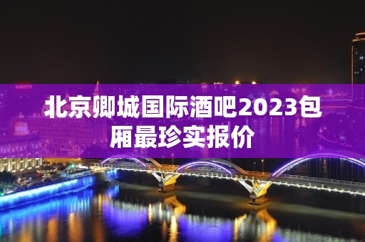 北京卿城国际酒吧2023包厢最珍实报价