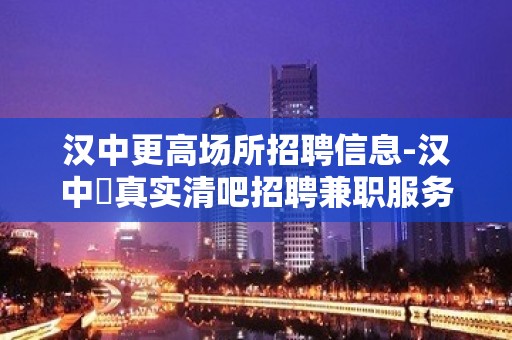 汉中更高场所招聘信息-汉中樶真实清吧招聘兼职服务生就缺你来上班