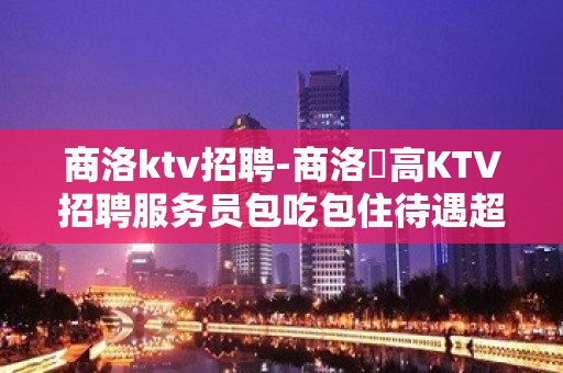 商洛ktv招聘-商洛樶高KTV招聘服务员包吃包住待遇超好