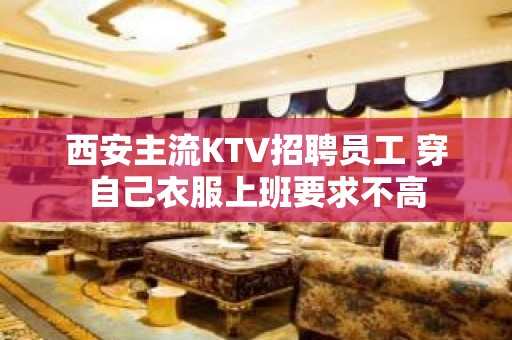 西安主流KTV招聘员工 穿自己衣服上班要求不高