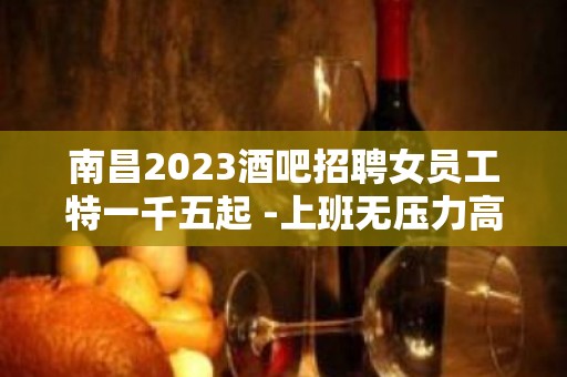 南昌2023酒吧招聘女员工特一千五起 -上班无压力高薪