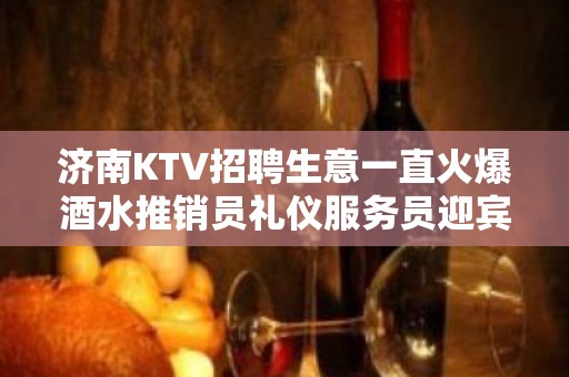 济南KTV招聘生意一直火爆酒水推销员礼仪服务员迎宾