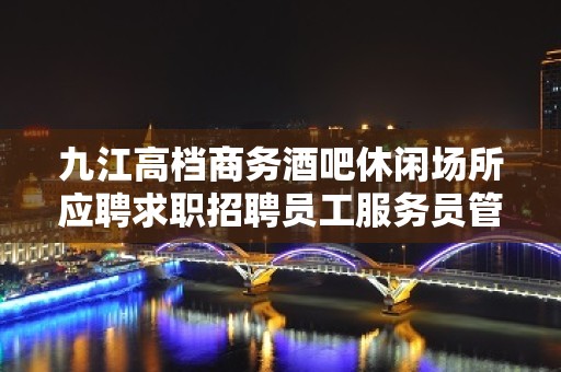 九江高档商务酒吧休闲场所应聘求职招聘员工服务员管住