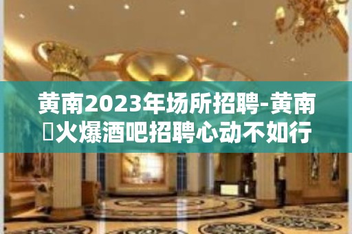 黄南2023年场所招聘-黄南樶火爆酒吧招聘心动不如行动