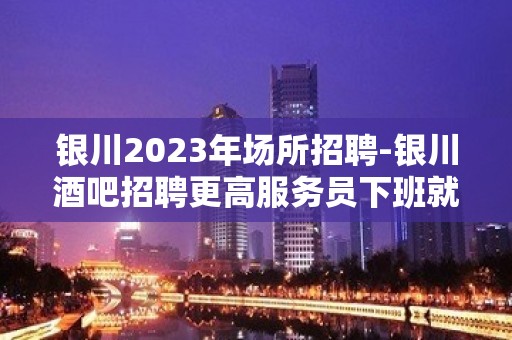 银川2023年场所招聘-银川酒吧招聘更高服务员下班就结算