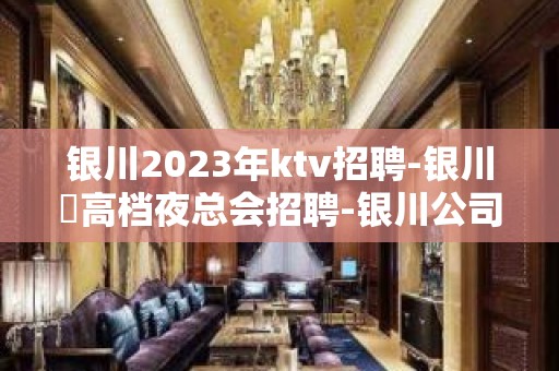 银川2023年ktv招聘-银川樶高档夜总会招聘-银川公司员工诚聘