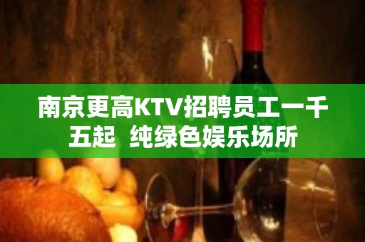 南京更高KTV招聘员工一千五起  纯绿色娱乐场所