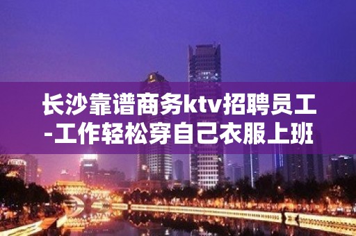 长沙靠谱商务ktv招聘员工-工作轻松穿自己衣服上班即可