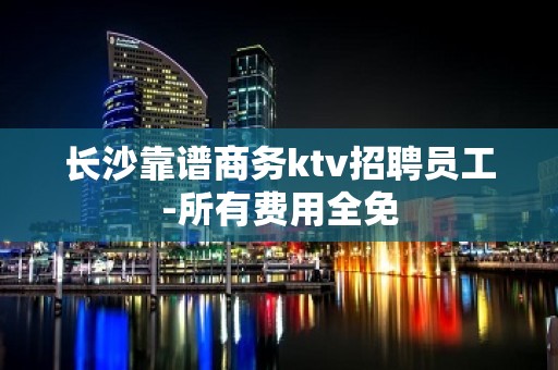 长沙靠谱商务ktv招聘员工-所有费用全免