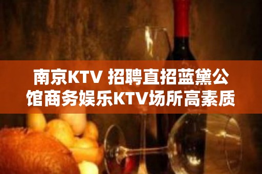 南京KTV 招聘直招蓝黛公馆商务娱乐KTV场所高素质客户