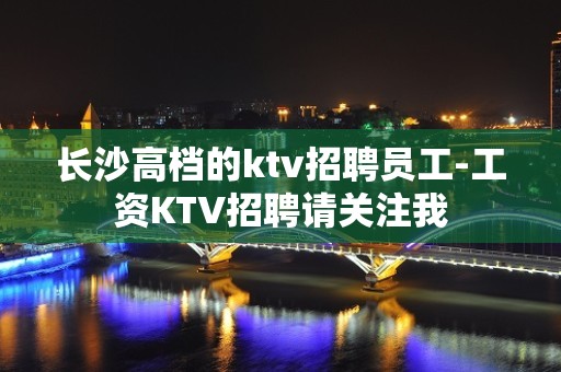 长沙高档的ktv招聘员工-工资KTV招聘请关注我