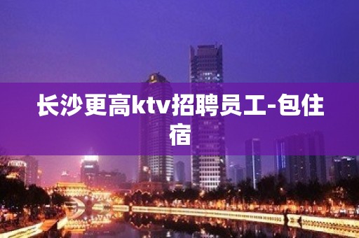 长沙更高ktv招聘员工-包住宿