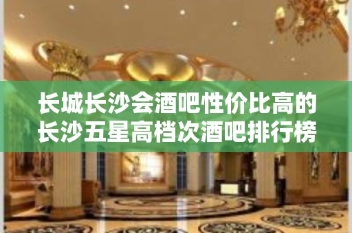 长城长沙会酒吧性价比高的长沙五星高档次酒吧排行榜