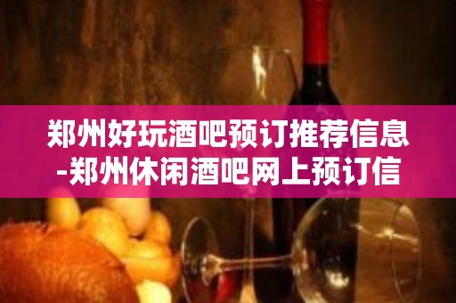 郑州好玩酒吧预订推荐信息-郑州休闲酒吧网上预订信息查询