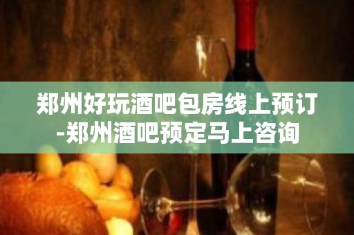 郑州好玩酒吧包房线上预订-郑州酒吧预定马上咨询