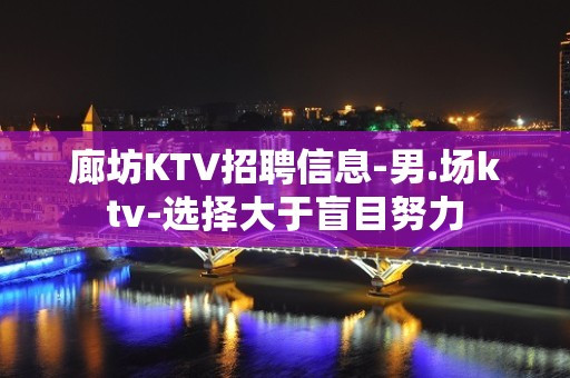 廊坊KTV招聘信息-男.场ktv-选择大于盲目努力