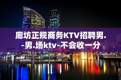 廊坊正规商务KTV招聘男.-男.场ktv-不会收一分