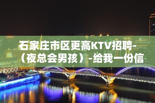 石家庄市区更高KTV招聘-（夜总会男孩）-给我一份信任