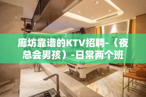 廊坊靠谱的KTV招聘-（夜总会男孩）-日常两个班