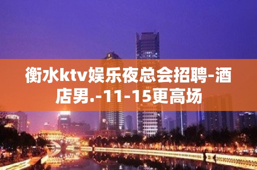 衡水ktv娱乐夜总会招聘-酒店男.-11-15更高场