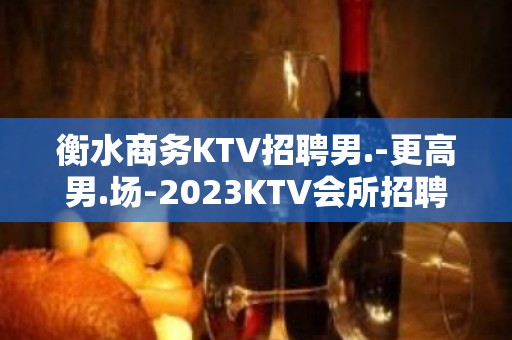 衡水商务KTV招聘男.-更高男.场-2023KTV会所招聘火爆来袭