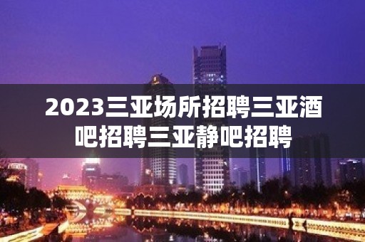 2023三亚场所招聘三亚酒吧招聘三亚静吧招聘