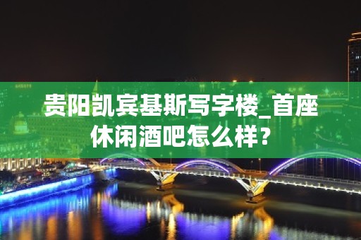 贵阳凯宾基斯写字楼_首座休闲酒吧怎么样？