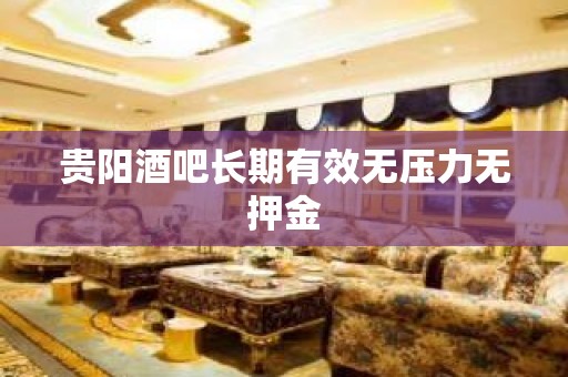 贵阳酒吧长期有效无压力无押金