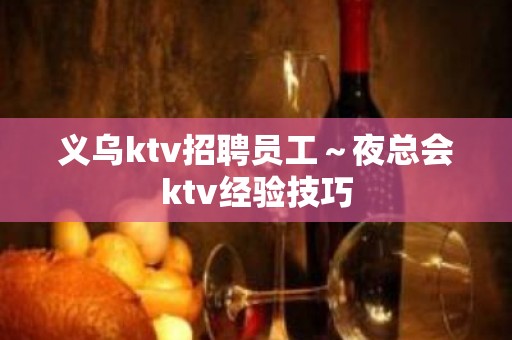 义乌ktv招聘员工～夜总会ktv经验技巧