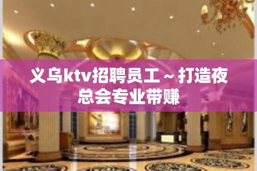 义乌ktv招聘员工～打造夜总会专业带赚