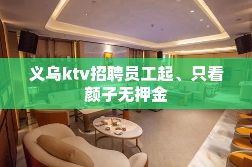 义乌ktv招聘员工起、只看颜子无押金