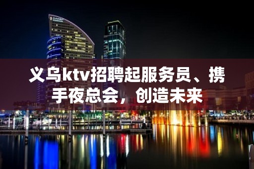 义乌ktv招聘起服务员、携手夜总会，创造未来