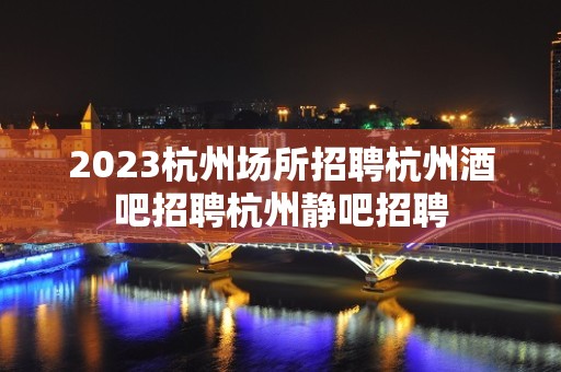 2023杭州场所招聘杭州酒吧招聘杭州静吧招聘