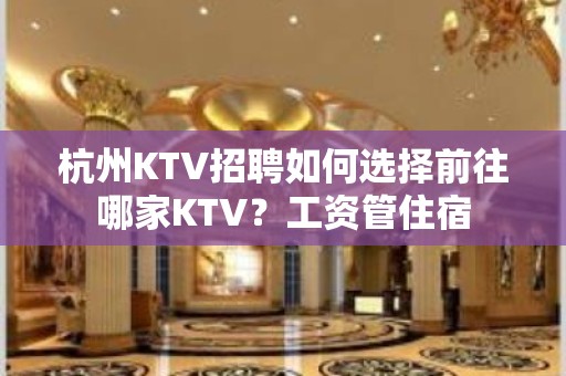 杭州KTV招聘如何选择前往哪家KTV？工资管住宿