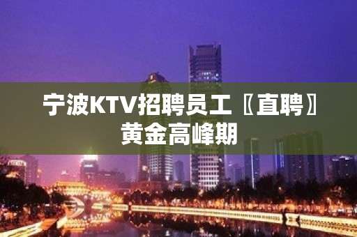 宁波KTV招聘员工〖直聘〗黄金高峰期