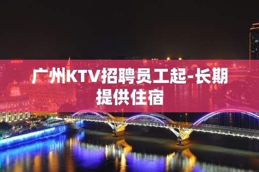 广州KTV招聘员工起-长期提供住宿