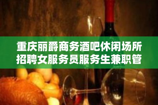 重庆丽爵商务酒吧休闲场所招聘女服务员服务生兼职管住