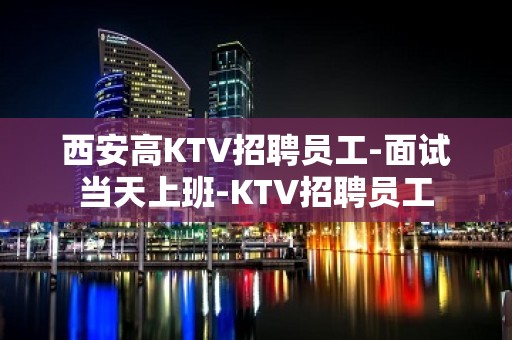 西安高KTV招聘员工-面试当天上班-KTV招聘员工