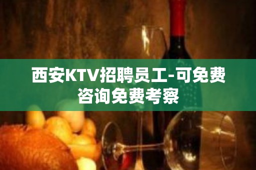 西安KTV招聘员工-可免费咨询免费考察