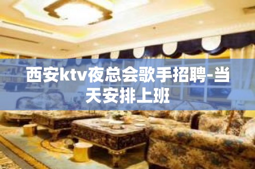 西安ktv夜总会歌手招聘-当天安排上班