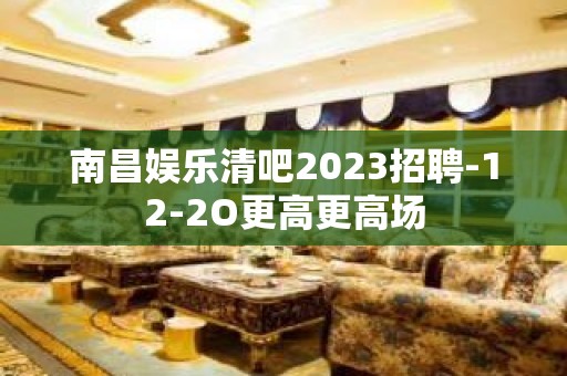 南昌娱乐清吧2023招聘-12-2O更高更高场