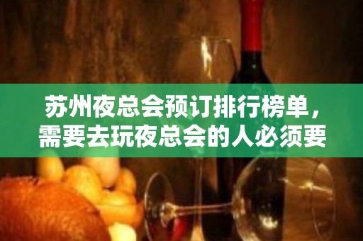 苏州夜总会预订排行榜单，需要去玩夜总会的人必须要看