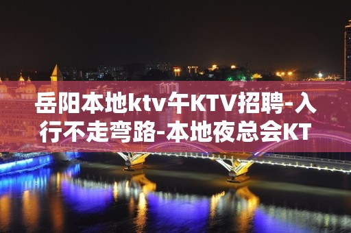 岳阳本地ktv午KTV招聘-入行不走弯路-本地夜总会KTV在线招聘