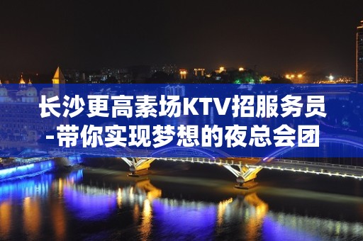 长沙更高素场KTV招服务员-带你实现梦想的夜总会团队