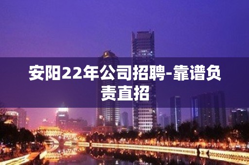 安阳22年公司招聘-靠谱负责直招